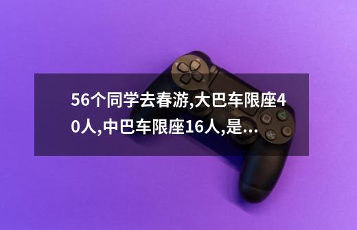 56个同学去春游,大巴车限座40人,中巴车限座16人,是租两辆大巴还是租一辆 大巴和一辆中巴车-第1张-游戏资讯-智辉网络