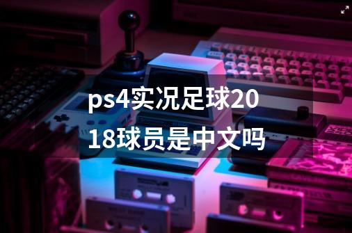 ps4实况足球2018球员是中文吗-第1张-游戏资讯-智辉网络