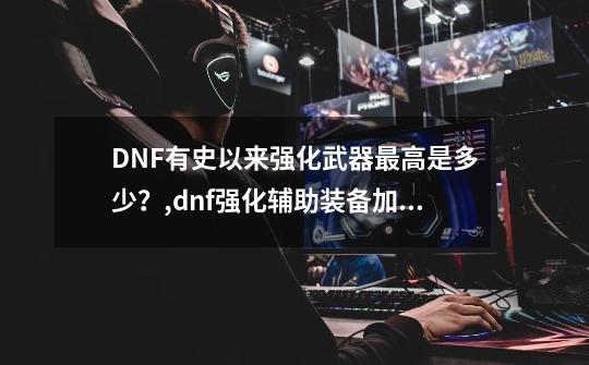 DNF有史以来强化武器最高是多少？,dnf强化辅助装备加什么-第1张-游戏资讯-智辉网络