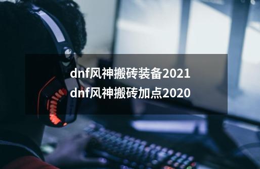 dnf风神搬砖装备2021dnf风神搬砖加点2020-第1张-游戏资讯-智辉网络