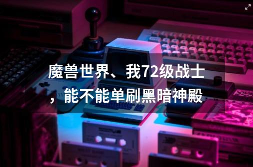 魔兽世界、我72级战士，能不能单刷黑暗神殿-第1张-游戏资讯-智辉网络