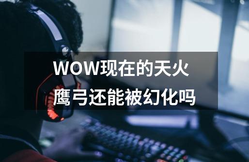 WOW现在的天火鹰弓还能被幻化吗-第1张-游戏资讯-智辉网络