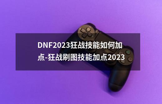 DNF2023狂战技能如何加点-狂战刷图技能加点2023-第1张-游戏资讯-智辉网络