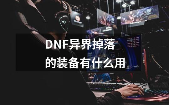 DNF异界掉落的装备有什么用-第1张-游戏资讯-智辉网络