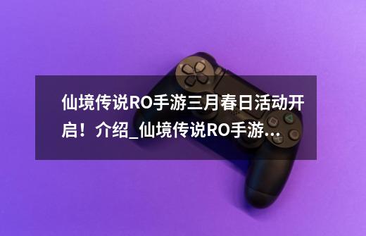 仙境传说RO手游三月春日活动开启！介绍_仙境传说RO手游三月春日活动开启！是什么-第1张-游戏资讯-智辉网络