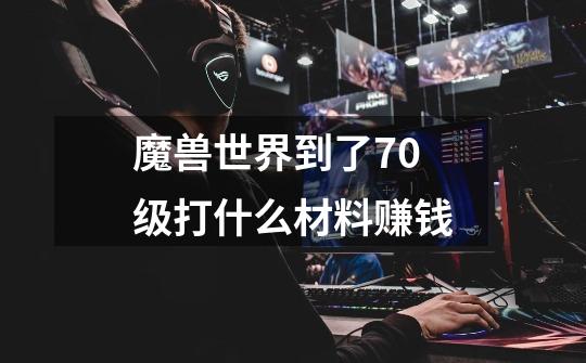 魔兽世界到了70级打什么材料赚钱-第1张-游戏资讯-智辉网络