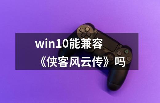 win10能兼容《侠客风云传》吗-第1张-游戏资讯-智辉网络