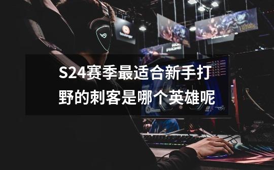 S24赛季最适合新手打野的刺客是哪个英雄呢-第1张-游戏资讯-智辉网络