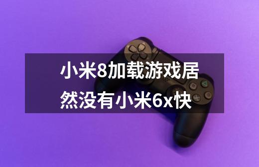 小米8加载游戏居然没有小米6x快-第1张-游戏资讯-智辉网络