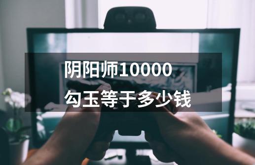 阴阳师10000勾玉等于多少钱-第1张-游戏资讯-智辉网络