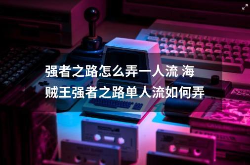 强者之路怎么弄一人流 海贼王强者之路单人流如何弄-第1张-游戏资讯-智辉网络