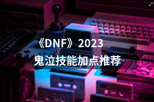 《DNF》2023鬼泣技能加点推荐-第1张-游戏资讯-智辉网络