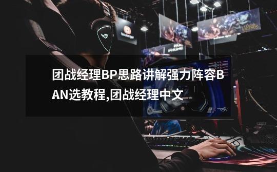 团战经理BP思路讲解强力阵容BAN选教程,团战经理中文
版-第1张-游戏资讯-智辉网络