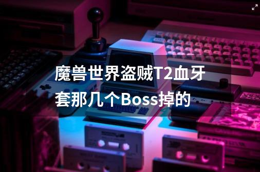 魔兽世界盗贼T2血牙套那几个Boss掉的-第1张-游戏资讯-智辉网络