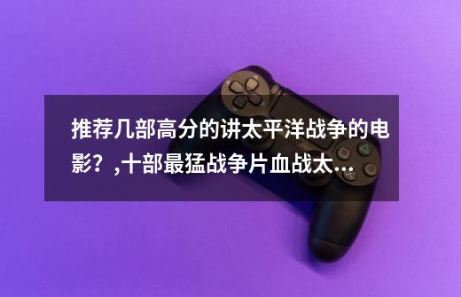 推荐几部高分的讲太平洋战争的电影？,十部最猛战争片血战太平洋-第1张-游戏资讯-智辉网络