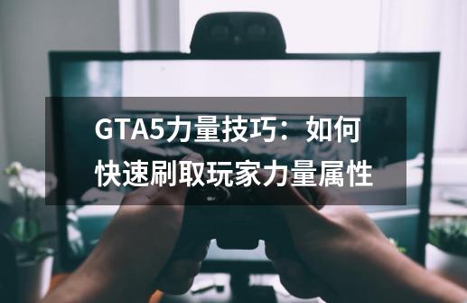 GTA5力量技巧：如何快速刷取玩家力量属性-第1张-游戏资讯-智辉网络