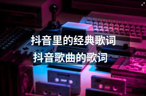 抖音里的经典歌词 抖音歌曲的歌词-第1张-游戏资讯-智辉网络