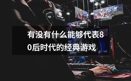 有没有什么能够代表80后时代的经典游戏-第1张-游戏资讯-智辉网络