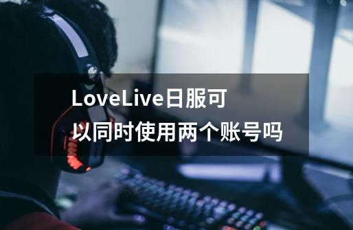 LoveLive日服可以同时使用两个账号吗-第1张-游戏资讯-智辉网络