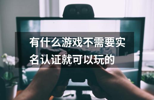 有什么游戏不需要实名认证就可以玩的-第1张-游戏资讯-智辉网络