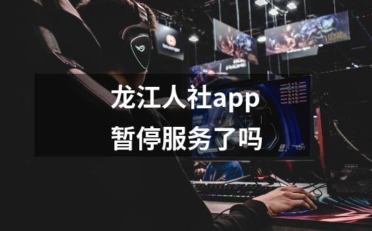 龙江人社app暂停服务了吗-第1张-游戏资讯-智辉网络