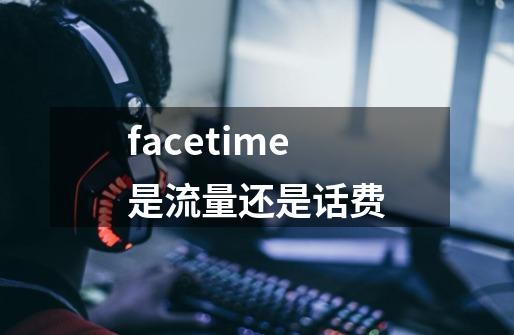 facetime是流量还是话费-第1张-游戏资讯-智辉网络