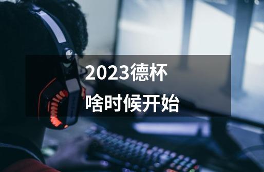 2023德杯啥时候开始-第1张-游戏资讯-智辉网络