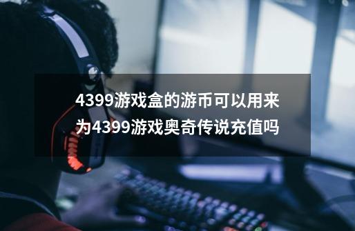 4399游戏盒的游币可以用来为4399游戏奥奇传说充值吗-第1张-游戏资讯-智辉网络