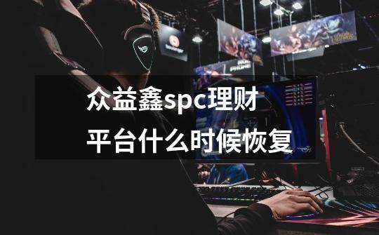 众益鑫spc理财平台什么时候恢复-第1张-游戏资讯-智辉网络