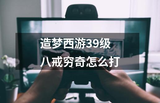 造梦西游39级八戒穷奇怎么打-第1张-游戏资讯-智辉网络