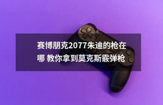 赛博朋克2077朱迪的枪在哪 教你拿到莫克斯霰弹枪-第1张-游戏资讯-智辉网络