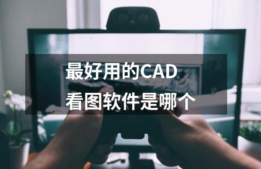 最好用的CAD看图软件是哪个-第1张-游戏资讯-智辉网络