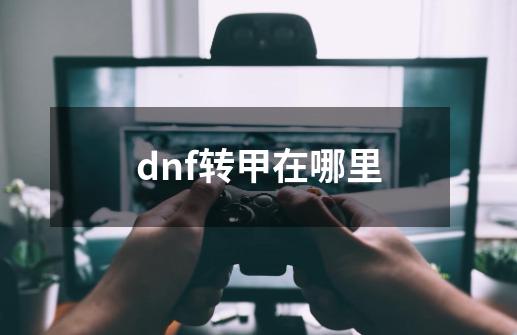 dnf转甲在哪里-第1张-游戏资讯-智辉网络