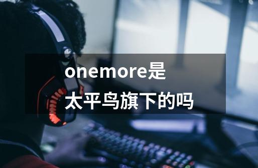 onemore是太平鸟旗下的吗-第1张-游戏资讯-智辉网络