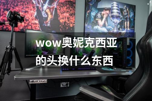 wow奥妮克西亚的头换什么东西-第1张-游戏资讯-智辉网络