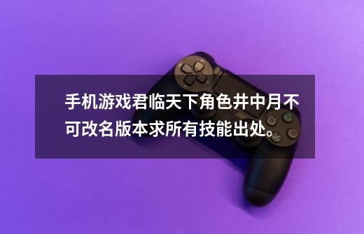 手机游戏君临天下角色井中月不可改名版本求所有技能出处。-第1张-游戏资讯-智辉网络