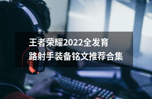 王者荣耀2022全发育路射手装备铭文推荐合集-第1张-游戏资讯-智辉网络