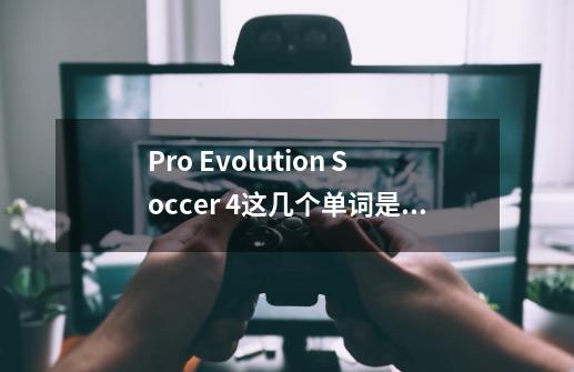 Pro Evolution Soccer 4这几个单词是不是实况足球8-第1张-游戏资讯-智辉网络