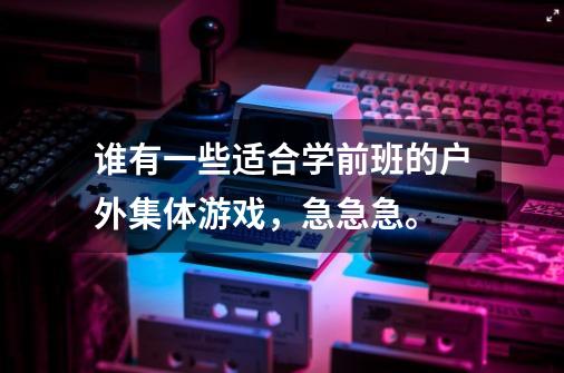 谁有一些适合学前班的户外集体游戏，急急急。-第1张-游戏资讯-智辉网络