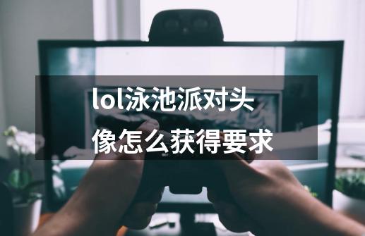 lol泳池派对头像怎么获得要求-第1张-游戏资讯-智辉网络