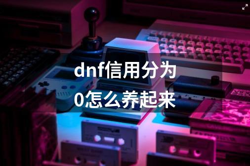 dnf信用分为0怎么养起来-第1张-游戏资讯-智辉网络