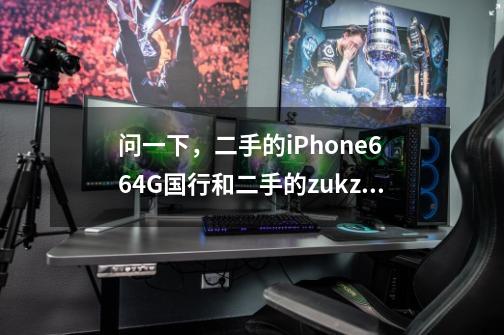 问一下，二手的iPhone6 64G国行和二手的zukz2pro尊享版，哪个好-第1张-游戏资讯-智辉网络