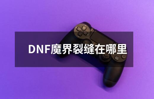 DNF魔界裂缝在哪里-第1张-游戏资讯-智辉网络