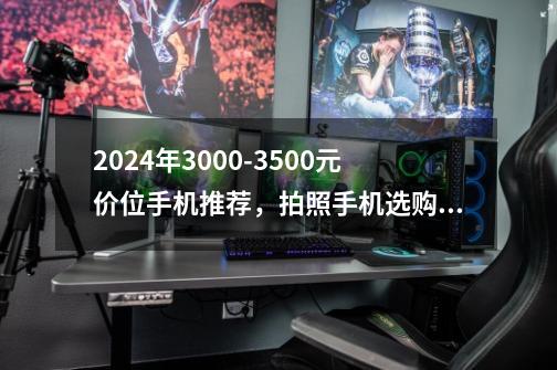 2024年3000-3500元价位手机推荐，拍照手机选购攻略，哪些高性价比手机更值得入手-第1张-游戏资讯-智辉网络