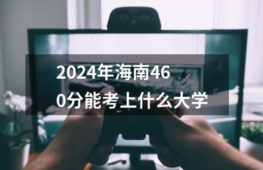 2024年海南460分能考上什么大学-第1张-游戏资讯-智辉网络