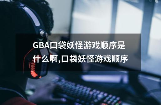 GBA口袋妖怪游戏顺序是什么啊,口袋妖怪游戏顺序-第1张-游戏资讯-智辉网络