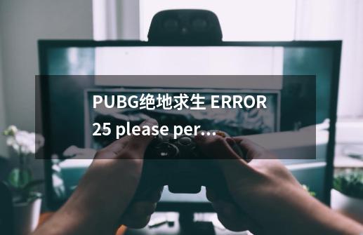 PUBG绝地求生 ERROR 25 please perform a clean game reinstall该如何解决-第1张-游戏资讯-智辉网络