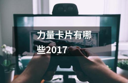 力量卡片有哪些2017-第1张-游戏资讯-智辉网络