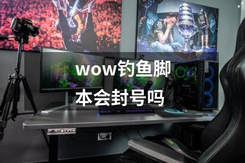 wow钓鱼脚本会封号吗-第1张-游戏资讯-智辉网络