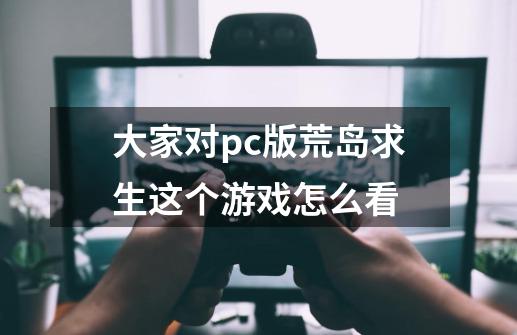 大家对pc版荒岛求生这个游戏怎么看-第1张-游戏资讯-智辉网络